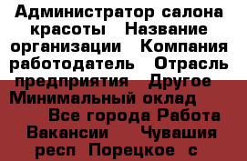 Администратор салона красоты › Название организации ­ Компания-работодатель › Отрасль предприятия ­ Другое › Минимальный оклад ­ 28 000 - Все города Работа » Вакансии   . Чувашия респ.,Порецкое. с.